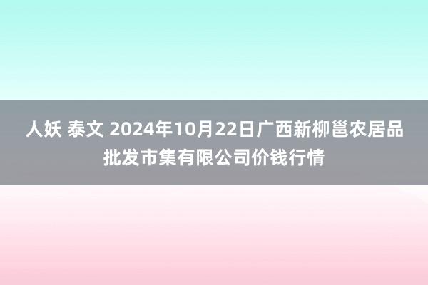 人妖 泰文 2024年10月22日广西新柳邕农居品批发市集有限公司价钱行情