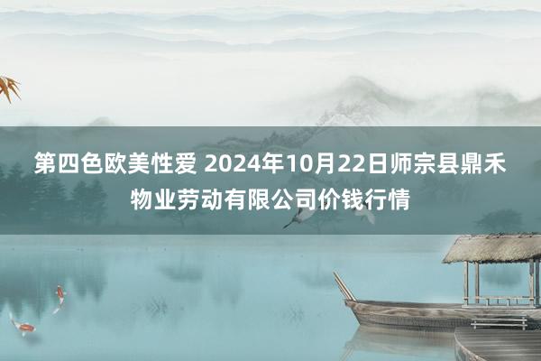 第四色欧美性爱 2024年10月22日师宗县鼎禾物业劳动有限公司价钱行情