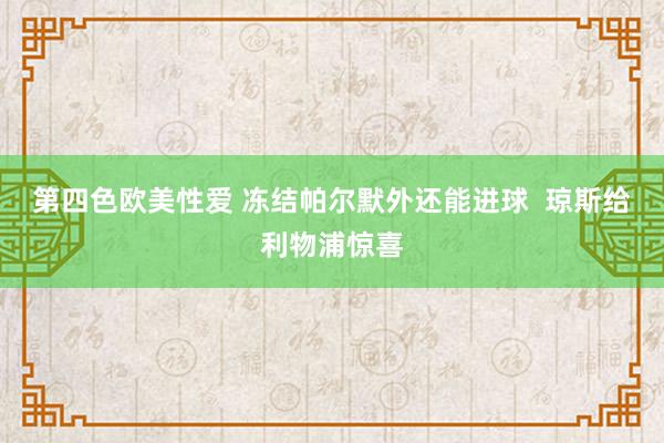 第四色欧美性爱 冻结帕尔默外还能进球  琼斯给利物浦惊喜