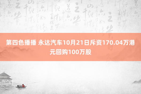 第四色播播 永达汽车10月21日斥资170.04万港元回购100万股