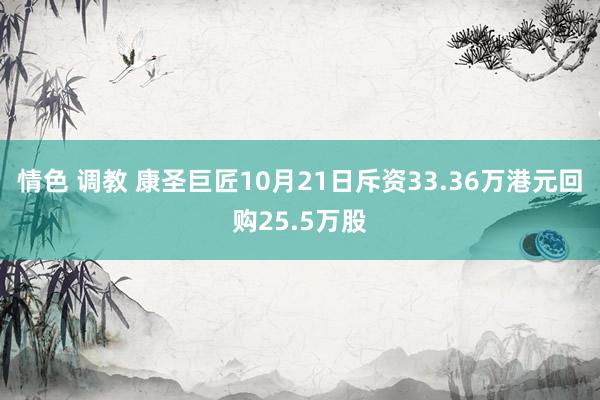 情色 调教 康圣巨匠10月21日斥资33.36万港元回购25.5万股