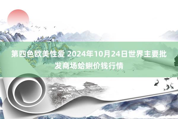 第四色欧美性爱 2024年10月24日世界主要批发商场蛤蜊价钱行情