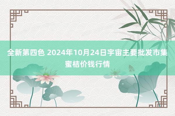 全新第四色 2024年10月24日宇宙主要批发市集蜜桔价钱行情