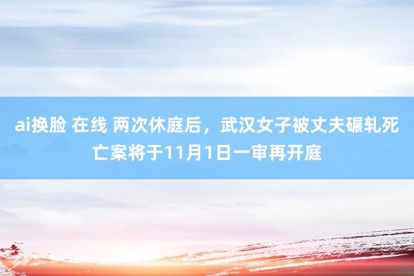 ai换脸 在线 两次休庭后，武汉女子被丈夫碾轧死亡案将于11月1日一审再开庭