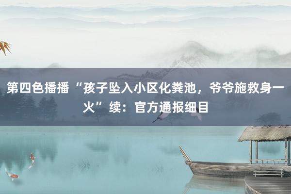 第四色播播 “孩子坠入小区化粪池，爷爷施救身一火” 续：官方通报细目