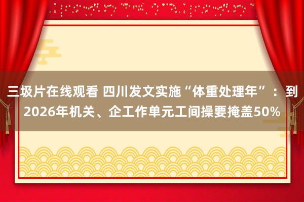 三圾片在线观看 四川发文实施“体重处理年” ：到2026年机关、企工作单元工间操要掩盖50%