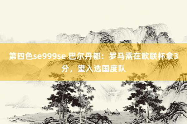 第四色se999se 巴尔丹都：罗马需在欧联杯拿3分，望入选国度队