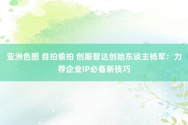 亚洲色图 自拍偷拍 创服智达创始东谈主杨军：力荐企业IP必备新技巧