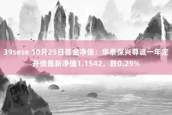 39sese 10月25日基金净值：华泰保兴尊诚一年定开债最新净值1.1542，跌0.29%