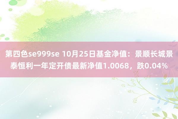 第四色se999se 10月25日基金净值：景顺长城景泰恒利一年定开债最新净值1.0068，跌0.04%