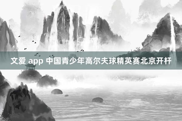 文爱 app 中国青少年高尔夫球精英赛北京开杆