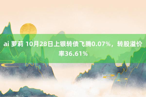 ai 萝莉 10月28日上银转债飞腾0.07%，转股溢价率36.61%