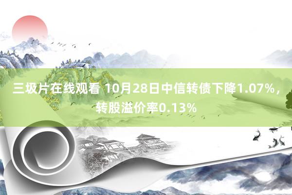 三圾片在线观看 10月28日中信转债下降1.07%，转股溢价率0.13%