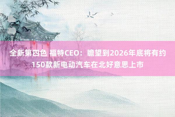 全新第四色 福特CEO：瞻望到2026年底将有约150款新电动汽车在北好意思上市