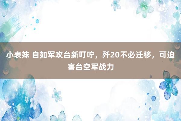 小表妹 自如军攻台新叮咛，歼20不必迁移，可迫害台空军战力