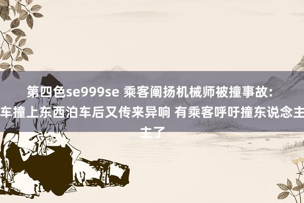 第四色se999se 乘客阐扬机械师被撞事故: 列车撞上东西泊车后又传来异响 有乘客呼吁撞东说念主了