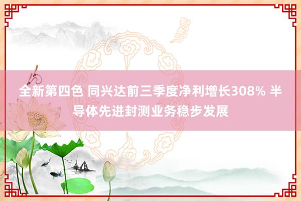 全新第四色 同兴达前三季度净利增长308% 半导体先进封测业务稳步发展