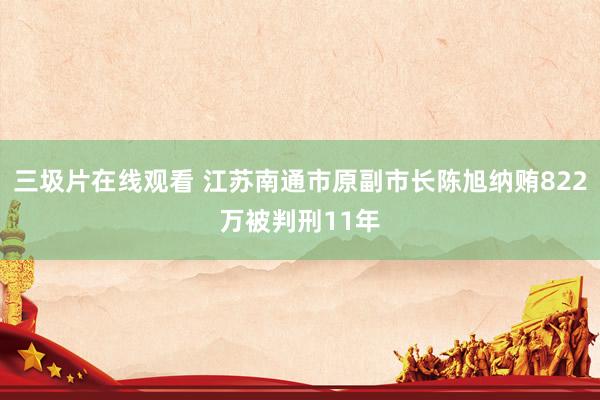 三圾片在线观看 江苏南通市原副市长陈旭纳贿822万被判刑11年