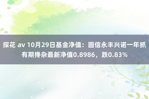 探花 av 10月29日基金净值：圆信永丰兴诺一年抓有期搀杂最新净值0.8986，跌0.83%