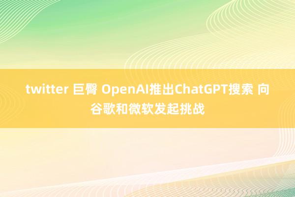 twitter 巨臀 OpenAI推出ChatGPT搜索 向谷歌和微软发起挑战