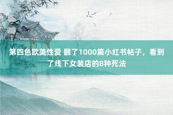 第四色欧美性爱 翻了1000篇小红书帖子，看到了线下女装店的8种死法