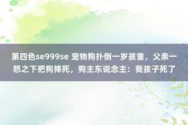 第四色se999se 宠物狗扑倒一岁孩童，父亲一怒之下把狗摔死，狗主东说念主：我孩子死了