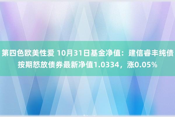 第四色欧美性爱 10月31日基金净值：建信睿丰纯债按期怒放债券最新净值1.0334，涨0.05%