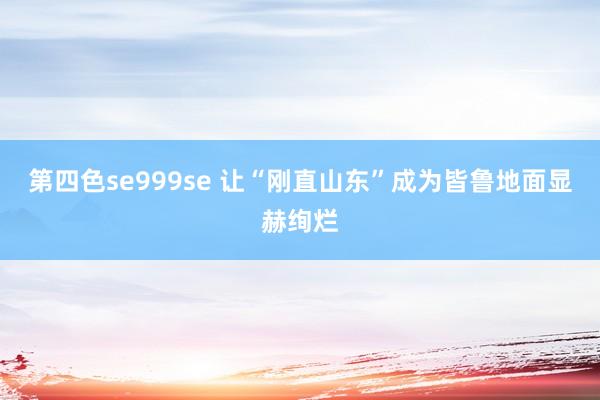 第四色se999se 让“刚直山东”成为皆鲁地面显赫绚烂