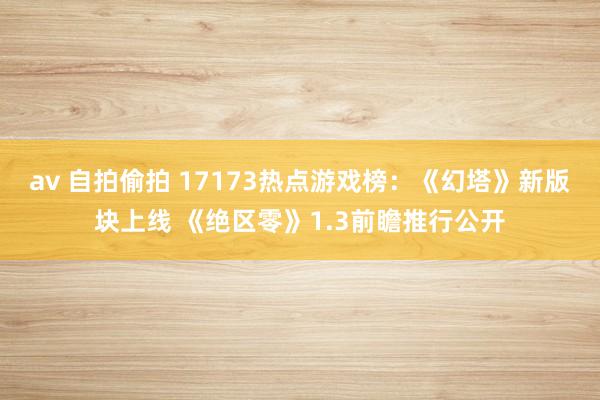 av 自拍偷拍 17173热点游戏榜：《幻塔》新版块上线 《绝区零》1.3前瞻推行公开