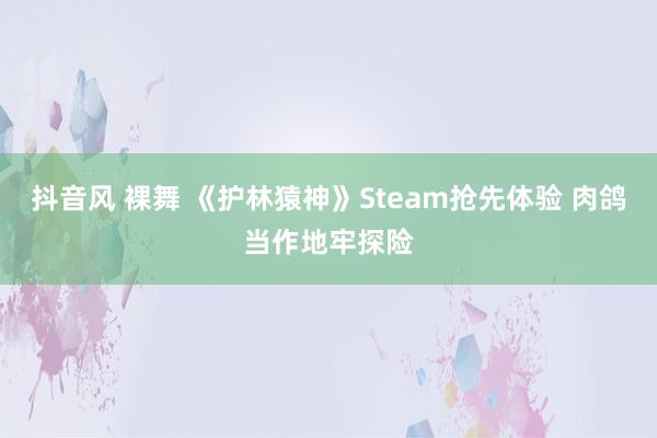 抖音风 裸舞 《护林猿神》Steam抢先体验 肉鸽当作地牢探险