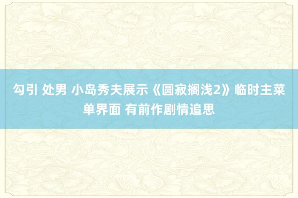 勾引 处男 小岛秀夫展示《圆寂搁浅2》临时主菜单界面 有前作剧情追思