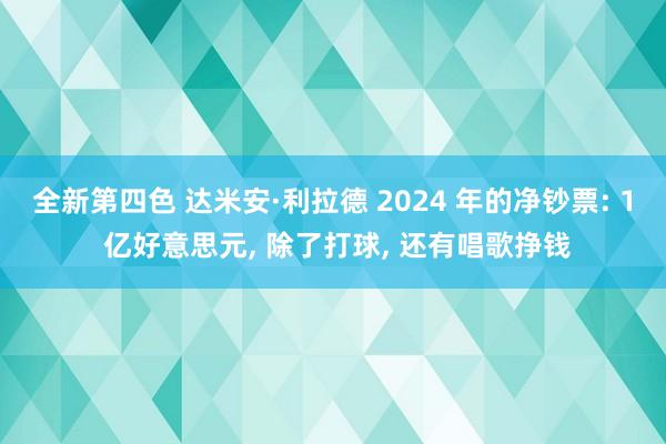 全新第四色 达米安·利拉德 2024 年的净钞票: 1 亿好意思元, 除了打球, 还有唱歌挣钱