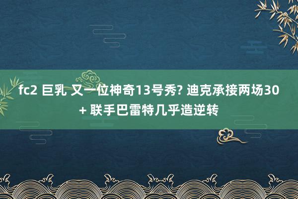 fc2 巨乳 又一位神奇13号秀? 迪克承接两场30+ 联手巴雷特几乎造逆转