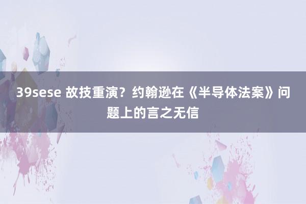 39sese 故技重演？约翰逊在《半导体法案》问题上的言之无信