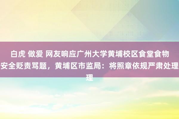 白虎 做爱 网友响应广州大学黄埔校区食堂食物安全贬责骂题，黄埔区市监局：将照章依规严肃处理