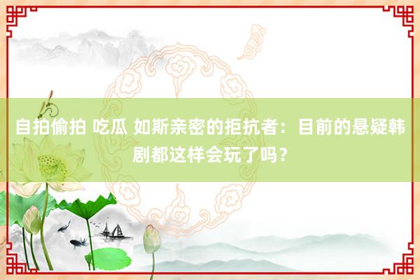 自拍偷拍 吃瓜 如斯亲密的拒抗者：目前的悬疑韩剧都这样会玩了吗？