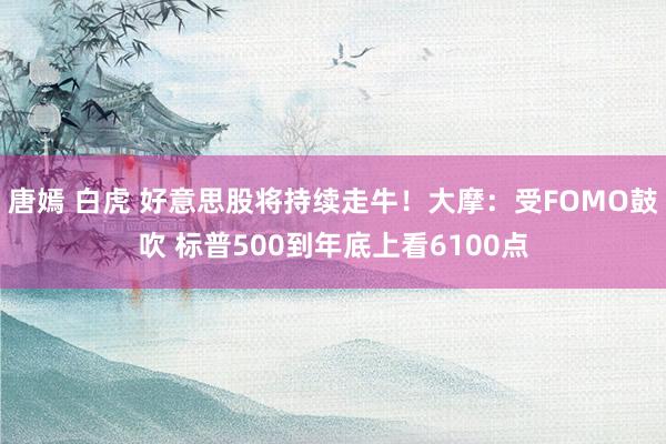 唐嫣 白虎 好意思股将持续走牛！大摩：受FOMO鼓吹 标普500到年底上看6100点