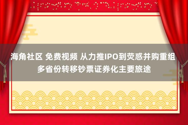 海角社区 免费视频 从力推IPO到荧惑并购重组 多省份转移钞票证券化主要旅途