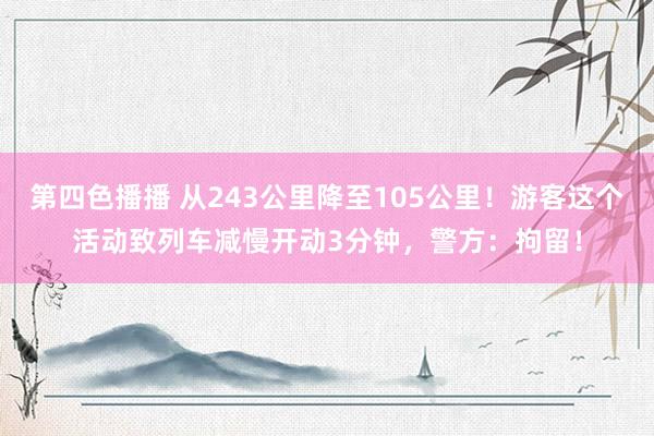 第四色播播 从243公里降至105公里！游客这个活动致列车减慢开动3分钟，警方：拘留！