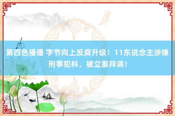 第四色播播 字节向上反腐升级！11东说念主涉嫌刑事犯科，被立案拜谒！