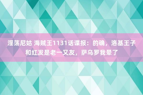 淫荡尼姑 海贼王1131话谍报：的确，洛基王子和红发是老一又友，萨乌罗我晕了