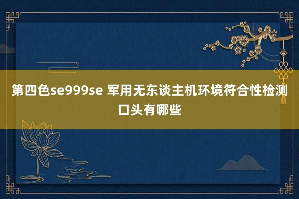 第四色se999se 军用无东谈主机环境符合性检测口头有哪些