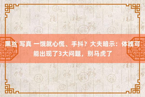 黑丝 写真 一饿就心慌、手抖？大夫暗示：体魄可能出现了3大问题，别马虎了