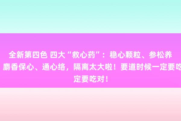 全新第四色 四大“救心药”：稳心颗粒、参松养心、麝香保心、通心络，隔离太大啦！要道时候一定要吃对！