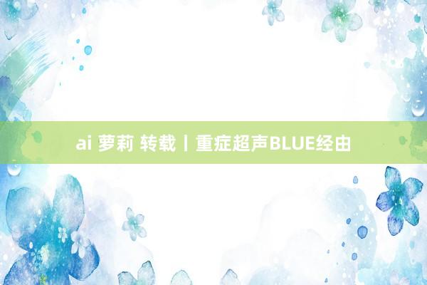 ai 萝莉 转载丨重症超声BLUE经由