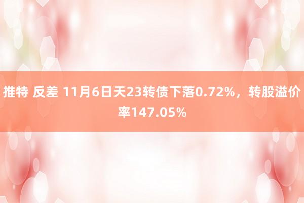 推特 反差 11月6日天23转债下落0.72%，转股溢价率147.05%