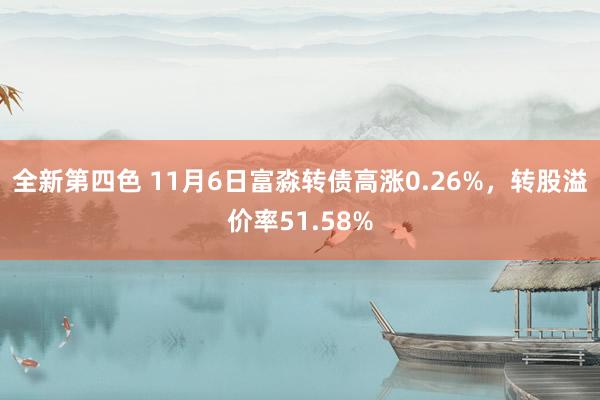 全新第四色 11月6日富淼转债高涨0.26%，转股溢价率51.58%