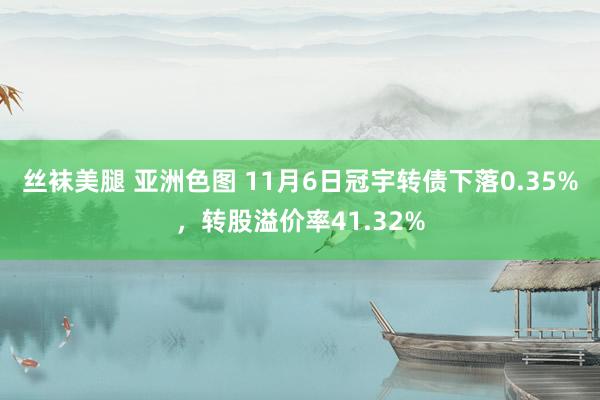 丝袜美腿 亚洲色图 11月6日冠宇转债下落0.35%，转股溢价率41.32%