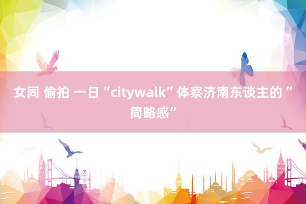 女同 偷拍 一日“citywalk”体察济南东谈主的“简略感”