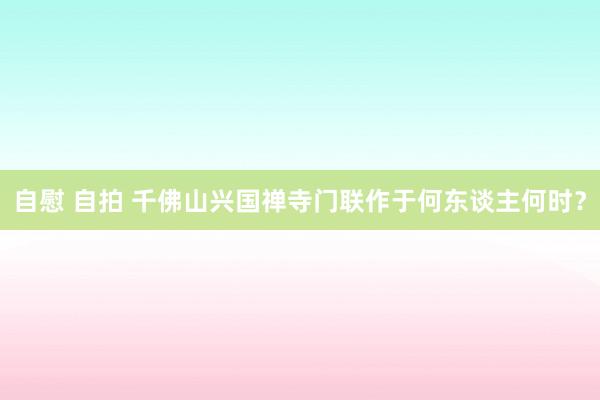 自慰 自拍 千佛山兴国禅寺门联作于何东谈主何时？